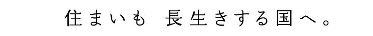 住まいも 長生きする国へ。