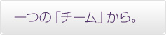 一つの「チーム」から。