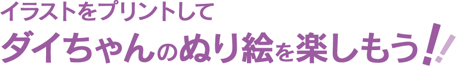 イラストをプリントしてダイちゃんのぬり絵を楽しもう！