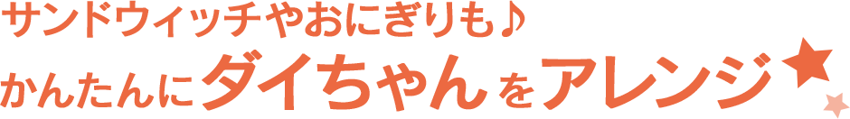 サンドウィッチやおにぎりも！かんたんにダイちゃんをアレンジ