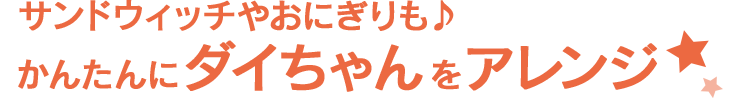 サンドウィッチやおにぎりも！かんたんにダイちゃんをアレンジ