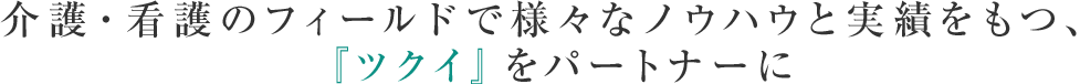 介護・看護のフィールドで様々なノウハウと実績をもつ、『ツクイ』をパートナーに