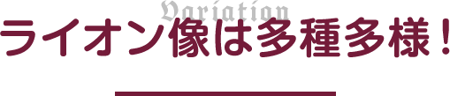 ライオン像は多種多様！