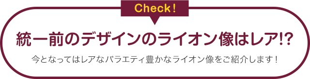 統一前のデザインのライオン像はレア!?